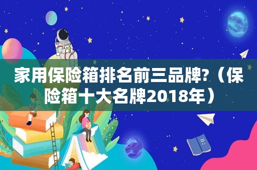 家用保险箱排名前三品牌?（保险箱十大名牌2018年）