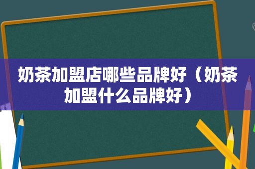 奶茶加盟店哪些品牌好（奶茶加盟什么品牌好）