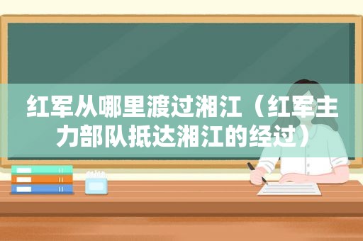 红军从哪里渡过湘江（红军主力部队抵达湘江的经过）