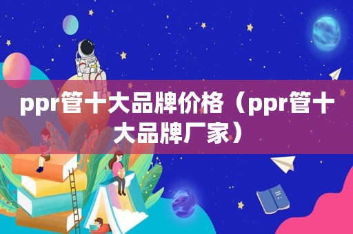 ppr管十大品牌价格（ppr管十大品牌厂家）