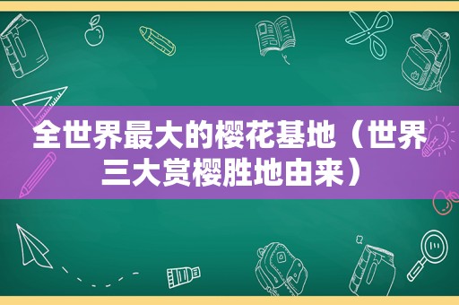 全世界最大的樱花基地（世界三大赏樱胜地由来）