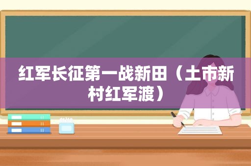 红军长征第一战新田（土市新村红军渡）