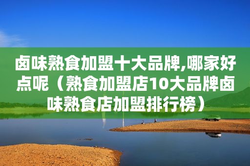 卤味熟食加盟十大品牌,哪家好点呢（熟食加盟店10大品牌卤味熟食店加盟排行榜）