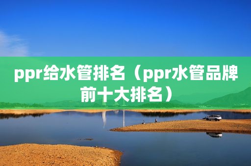 ppr给水管排名（ppr水管品牌前十大排名）