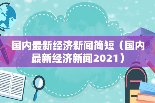 国内最新经济新闻简短（国内最新经济新闻2021）