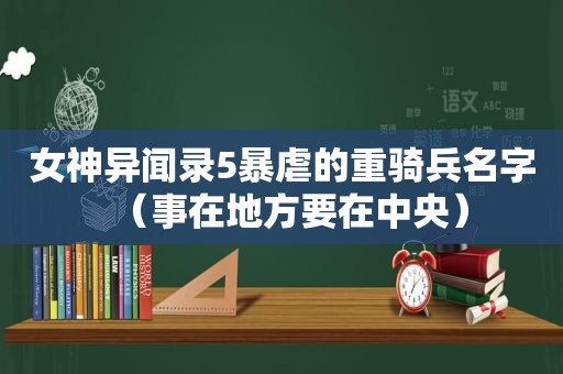 女神异闻录5暴虐的重骑兵名字（事在地方要在中央）