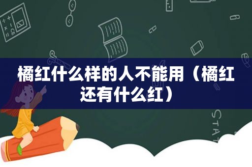 橘红什么样的人不能用（橘红还有什么红）