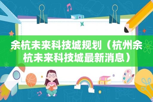 余杭未来科技城规划（杭州余杭未来科技城最新消息）