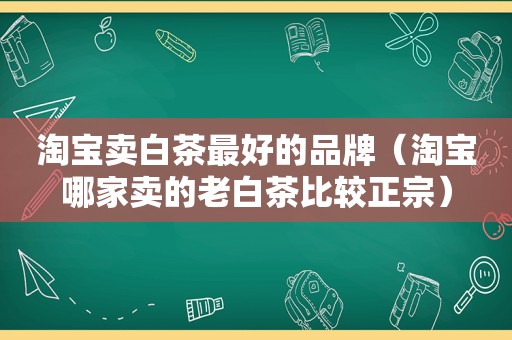 淘宝卖白茶最好的品牌（淘宝哪家卖的老白茶比较正宗）