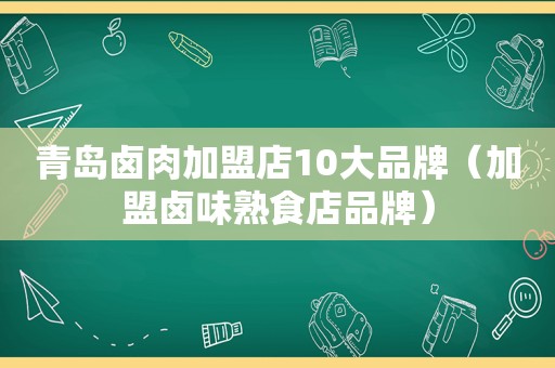 青岛卤肉加盟店10大品牌（加盟卤味熟食店品牌）