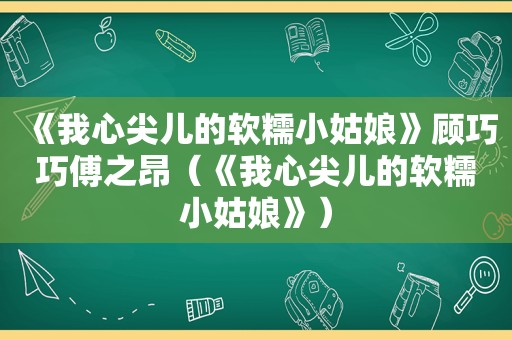 《我心尖儿的软糯小姑娘》顾巧巧傅之昂（《我心尖儿的软糯小姑娘》）