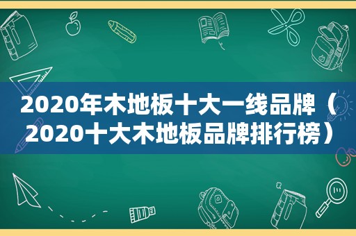 2020年木地板十大一线品牌（2020十大木地板品牌排行榜）