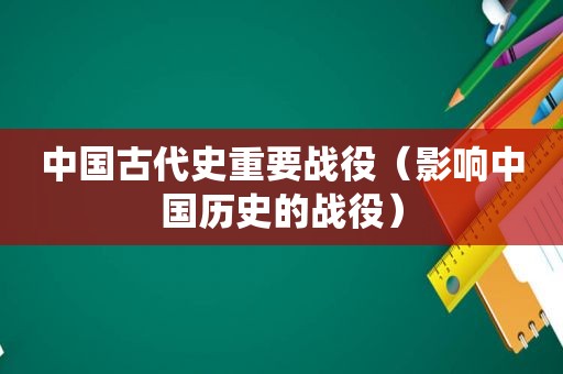 中国古代史重要战役（影响中国历史的战役）