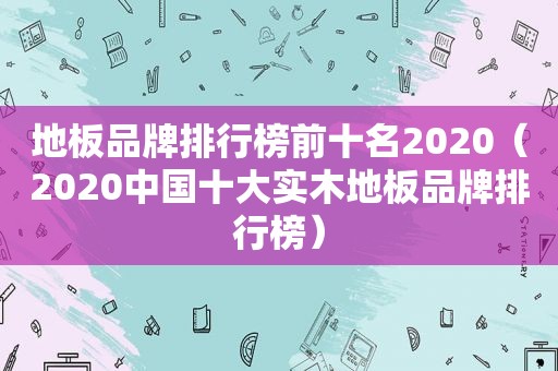 地板品牌排行榜前十名2020（2020中国十大实木地板品牌排行榜）