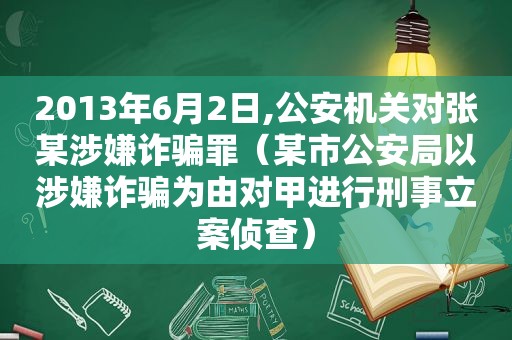 2013年6月2日,公安机关对张某涉嫌诈骗罪（某市公安局以涉嫌诈骗为由对甲进行刑事立案侦查）