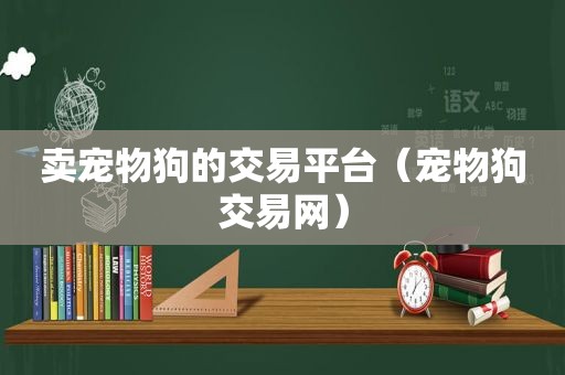 卖宠物狗的交易平台（宠物狗交易网）