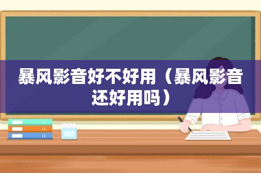 暴风影音好不好用（暴风影音还好用吗）