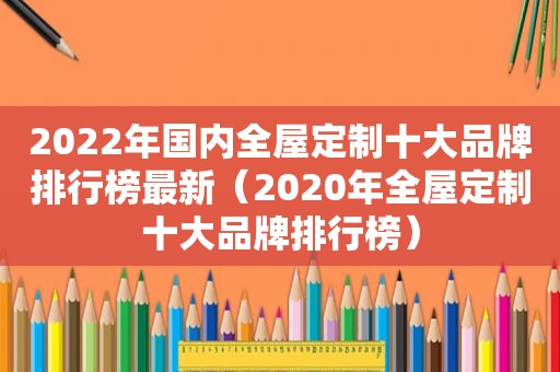 2022年国内全屋定制十大品牌排行榜最新（2020年全屋定制十大品牌排行榜）