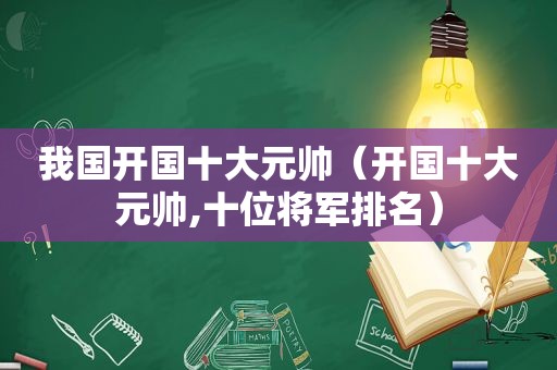 我国开国十大元帅（开国十大元帅,十位将军排名）