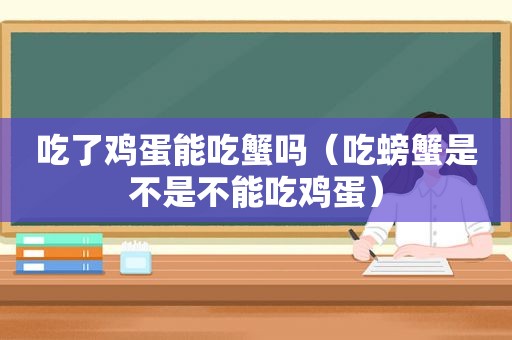 吃了鸡蛋能吃蟹吗（吃螃蟹是不是不能吃鸡蛋）