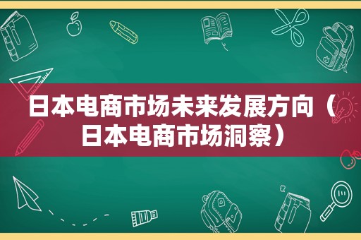 日本电商市场未来发展方向（日本电商市场洞察）