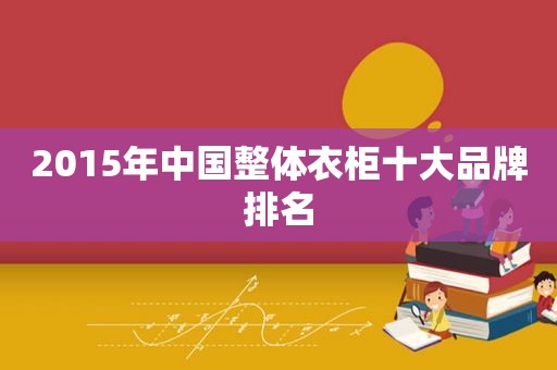 2015年中国整体衣柜十大品牌排名