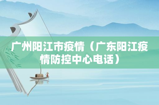 广州阳江市疫情（广东阳江疫情防控中心电话）