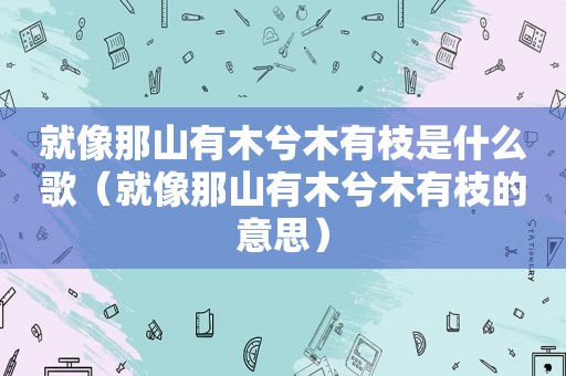 就像那山有木兮木有枝是什么歌（就像那山有木兮木有枝的意思）