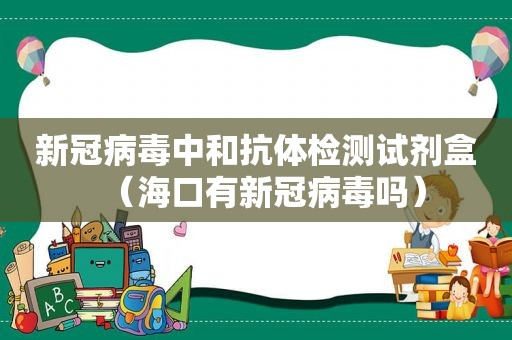 新冠病毒中和抗体检测试剂盒（海口有新冠病毒吗）