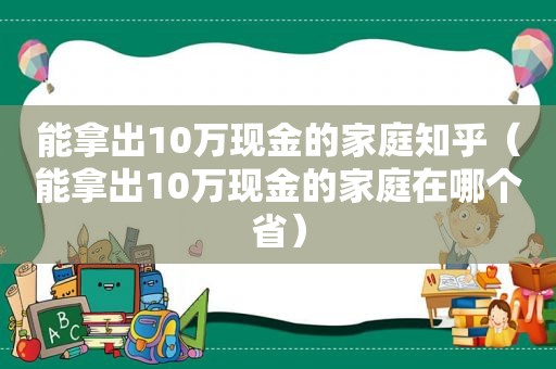 能拿出10万现金的家庭知乎（能拿出10万现金的家庭在哪个省）