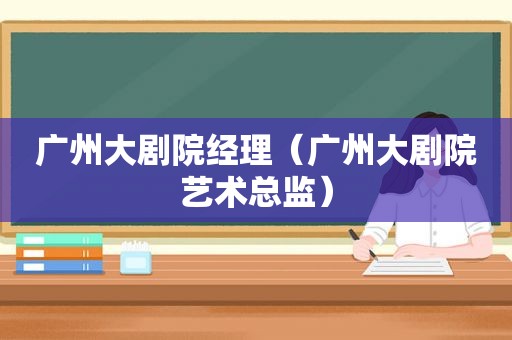 广州大剧院经理（广州大剧院艺术总监）