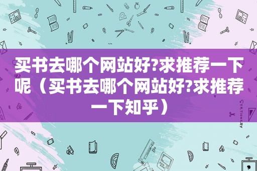 买书去哪个网站好?求推荐一下呢（买书去哪个网站好?求推荐一下知乎）