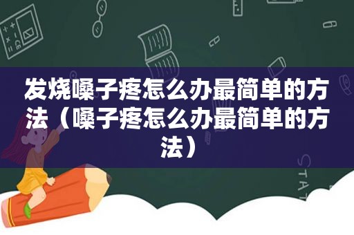 发烧嗓子疼怎么办最简单的方法（嗓子疼怎么办最简单的方法）