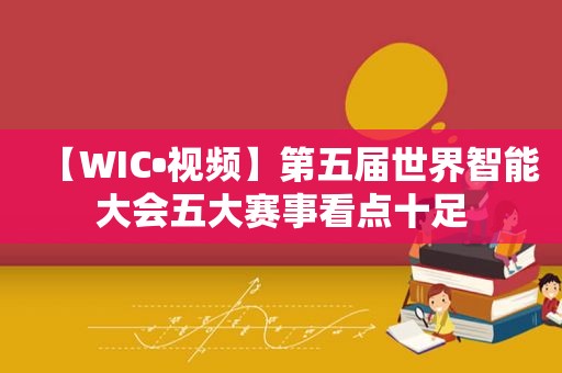 【WIC•视频】第五届世界智能大会五大赛事看点十足