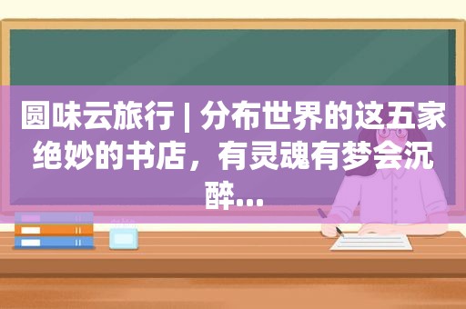 圆味云旅行 | 分布世界的这五家绝妙的书店，有灵魂有梦会沉醉...