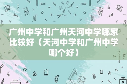 广州中学和广州天河中学哪家比较好（天河中学和广州中学哪个好）