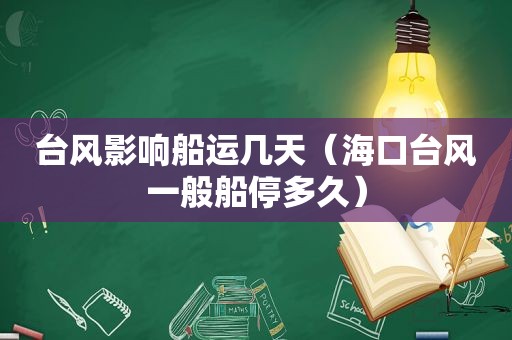 台风影响船运几天（海口台风一般船停多久）