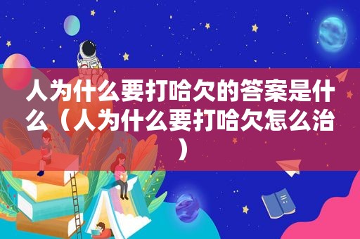 人为什么要打哈欠的答案是什么（人为什么要打哈欠怎么治）