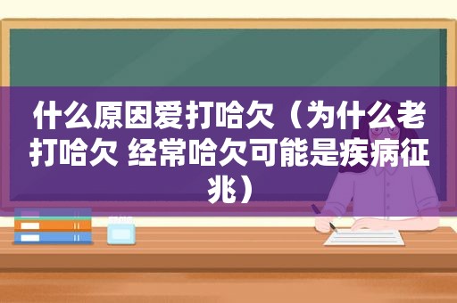 什么原因爱打哈欠（为什么老打哈欠 经常哈欠可能是疾病征兆）