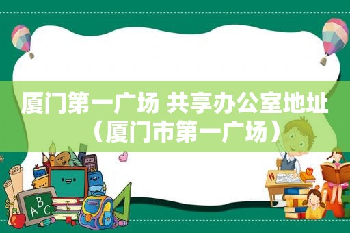 厦门第一广场 共享办公室地址（厦门市第一广场）