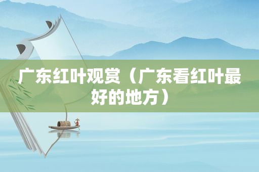 广东红叶观赏（广东看红叶最好的地方）