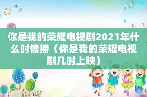 你是我的荣耀电视剧2021年什么时候播（你是我的荣耀电视剧几时上映）