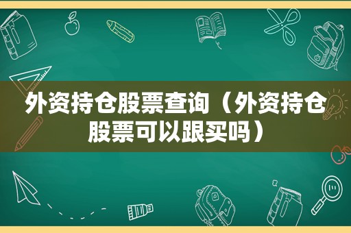 外资持仓股票查询（外资持仓股票可以跟买吗）