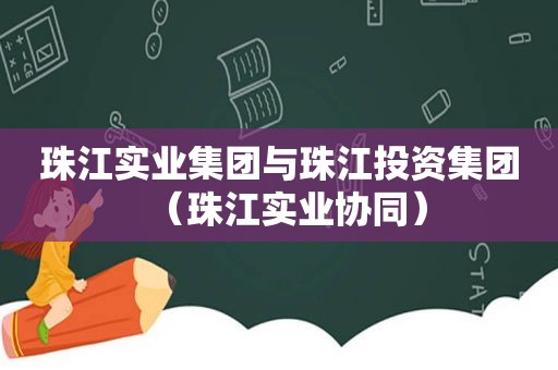 珠江实业集团与珠江投资集团（珠江实业协同）