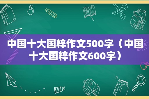 中国十大国粹作文500字（中国十大国粹作文600字）