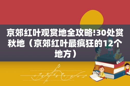 京郊红叶观赏地全攻略!30处赏秋地（京郊红叶最疯狂的12个地方）