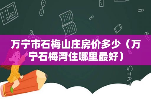 万宁市石梅山庄房价多少（万宁石梅湾住哪里最好）