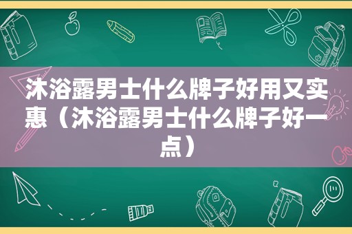 沐浴露男士什么牌子好用又实惠（沐浴露男士什么牌子好一点）