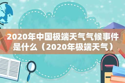 2020年中国极端天气气候事件是什么（2020年极端天气）