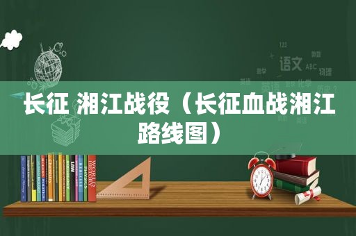 长征 湘江战役（长征血战湘江路线图）